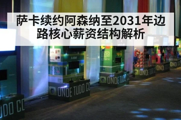 萨卡续约阿森纳至2031年边路核心薪资结构解析