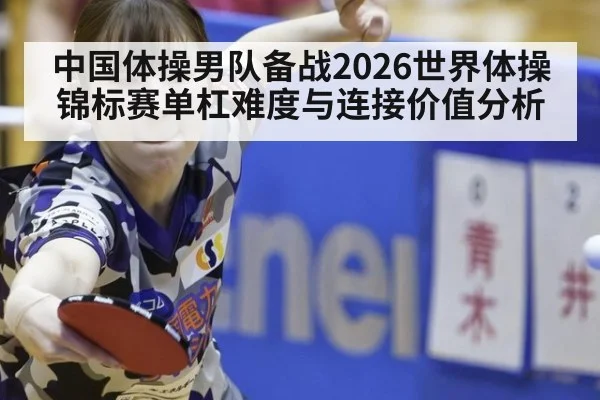 中国体操男队备战2026世界体操锦标赛单杠难度与连接价值分析