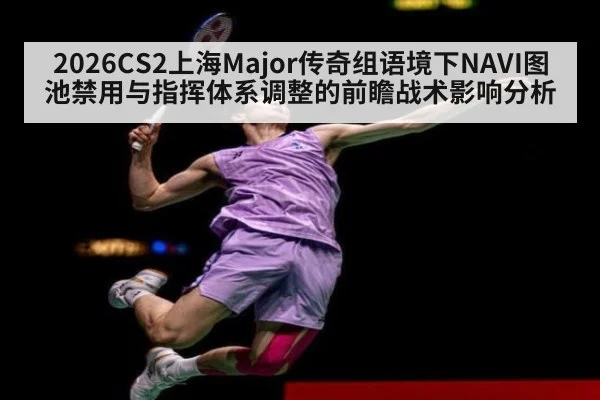 2026CS2上海Major传奇组语境下NAVI图池禁用与指挥体系调整的前瞻战术影响分析